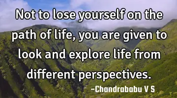 Not to lose yourself on the path of life, you are given to look and explore life from different