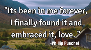 "Its been in me forever, I finally found it and embraced it, love."