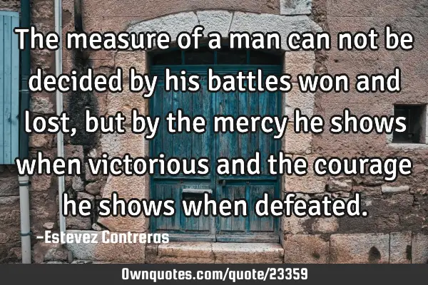 The measure of a man can not be decided by his battles won and lost, but by the mercy he shows when
