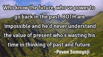 Who know the future, who ve power to go back in the past. BOTH are impossible and he