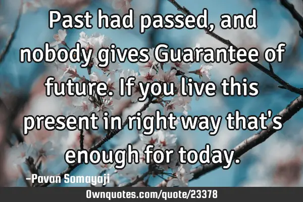 Past had passed, and nobody gives Guarantee of future. If you live this present in right way that