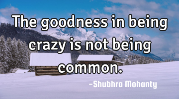 The goodness in being crazy is not being common.