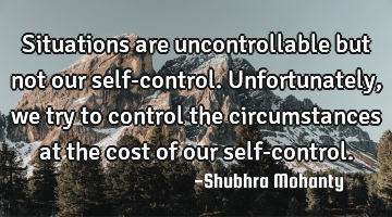 Situations are uncontrollable but not our self-control. Unfortunately, we try to control the