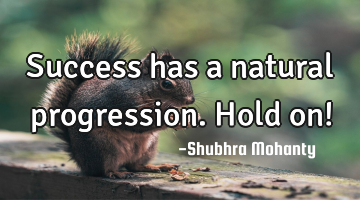 Success has a natural progression. Hold on!