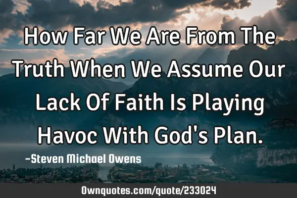 How Far We Are From The Truth When We Assume Our Lack Of Faith Is Playing Havoc With God