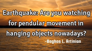 Earthquake: 
Are you watching for pendular movement in hanging objects nowadays?