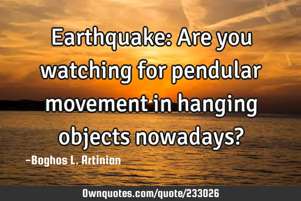 Earthquake: 
Are you watching for pendular movement in hanging objects nowadays?