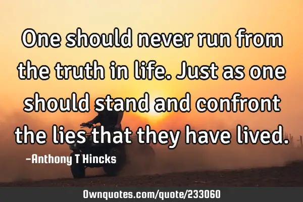 One should never run from the truth in life. Just as one should stand and confront the lies that