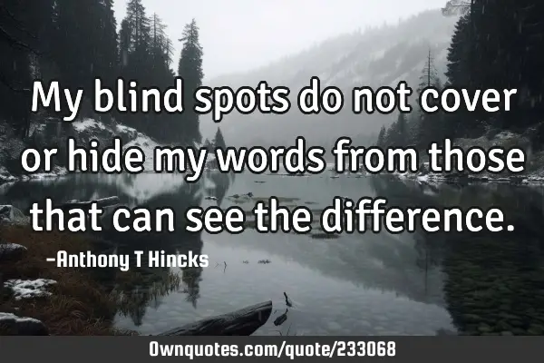 My blind spots do not cover or hide my words from those that can see the