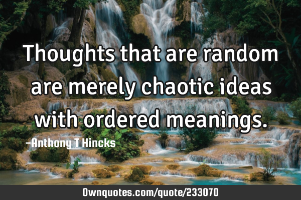 Thoughts that are random are merely chaotic ideas with ordered