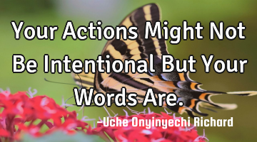 Your Actions Might Not Be Intentional But Your Words Are.