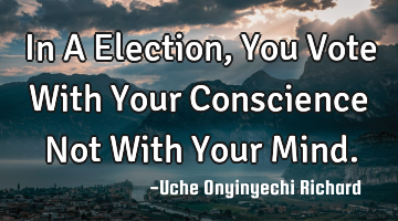 In A Election, You Vote With Your Conscience Not With Your Mind.