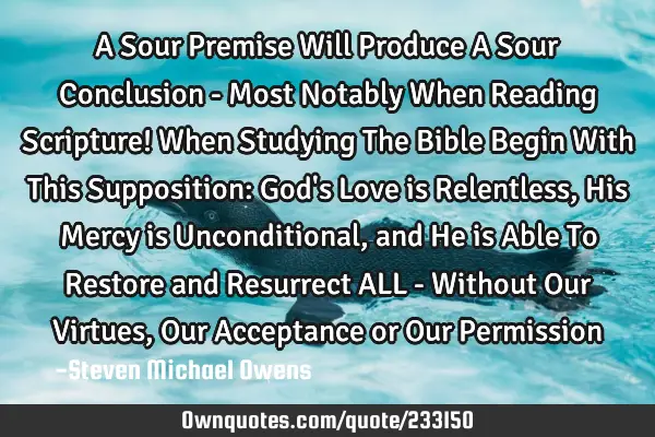 A Sour Premise Will Produce A Sour Conclusion - Most Notably When Reading Scripture!   
When S