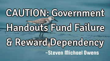 CAUTION: Government Handouts Fund Failure & Reward Dependency