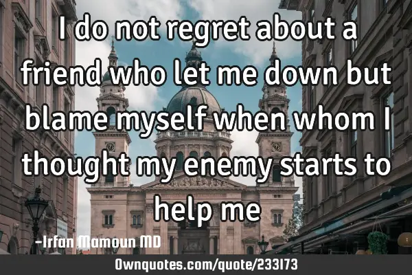 I do not regret about a friend who let me down but blame myself when whom I thought my enemy starts