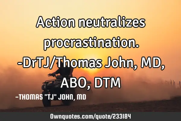 Action neutralizes procrastination.-DrTJ/Thomas John, MD, ABO, DTM