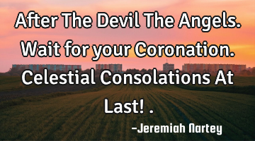 After The Devil The Angels. Wait for your Coronation. Celestial Consolations At Last! .
