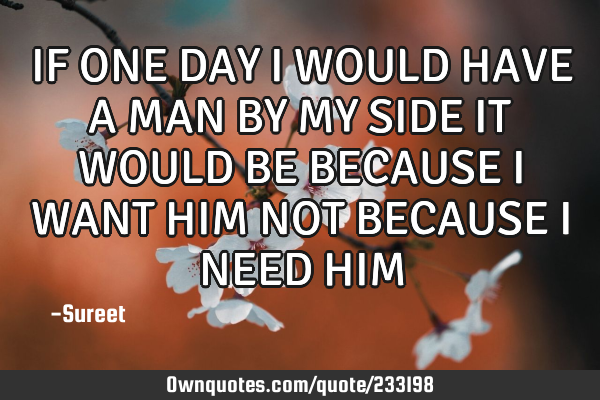 IF ONE DAY I WOULD HAVE A MAN BY MY SIDE
IT WOULD BE BECAUSE I WANT HIM
NOT BECAUSE I