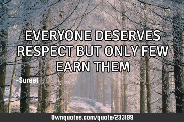 EVERYONE DESERVES RESPECT
BUT ONLY FEW EARN THEM