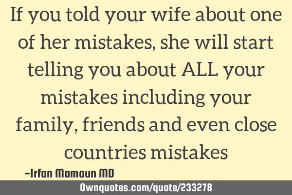 If you told your wife about one of her mistakes, she will start telling you about ALL your mistakes