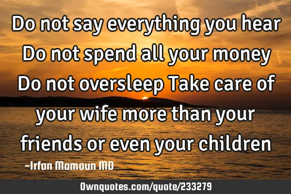 Do not say everything you hear
Do not spend all your money
Do not oversleep
Take care of your