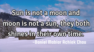 Sun is not a moon and moon is not a sun, they both shines in their own time.