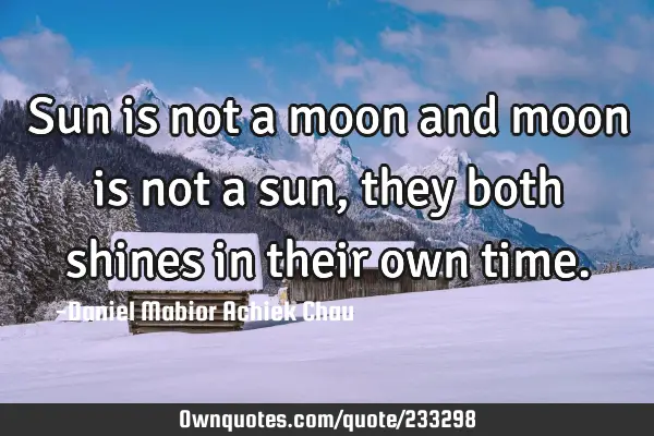 Sun is not a moon and moon is not a sun, they both shines in their own