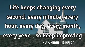 life keeps changing every second, every minute, every hour, every day, every month, every year.. so