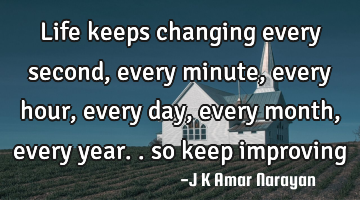 life keeps changing every second, every minute, every hour, every day, every month, every year.. so