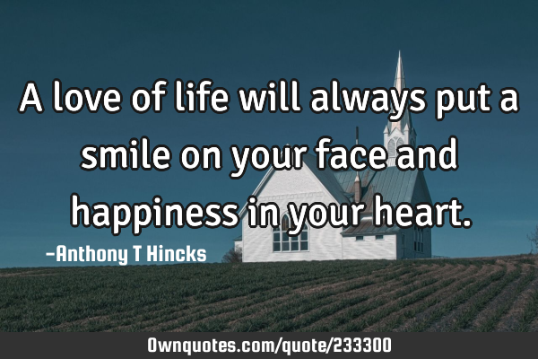 A love of life will always put a smile on your face and happiness in your