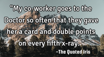 "My co-worker goes to the Doctor so often that they gave her a card and double points on every