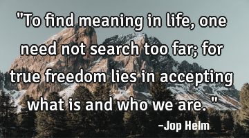 "To find meaning in life, one need not search too far; for true freedom lies in accepting what is
