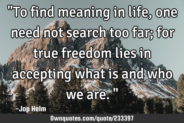 "To find meaning in life, one need not search too far; for true freedom lies in accepting what is