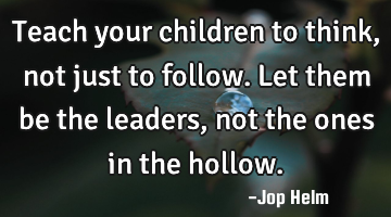 Teach your children to think, not just to follow. Let them be the leaders, not the ones in the