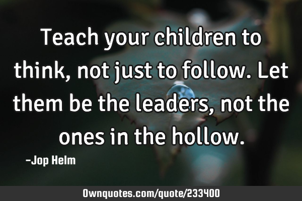 Teach your children to think, not just to follow. Let them be the leaders, not the ones in the