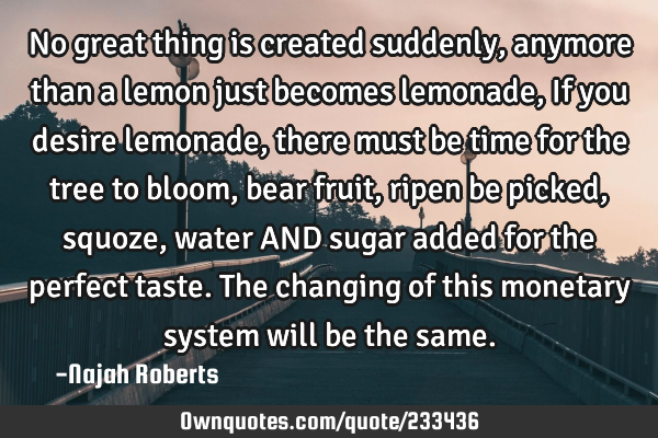No great thing is created suddenly, anymore than a lemon just becomes lemonade, If you desire