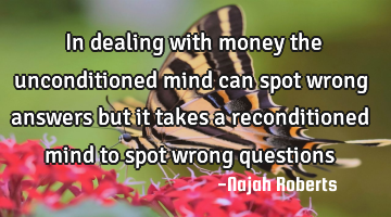 In dealing with money the unconditioned mind can spot wrong answers but it takes a reconditioned