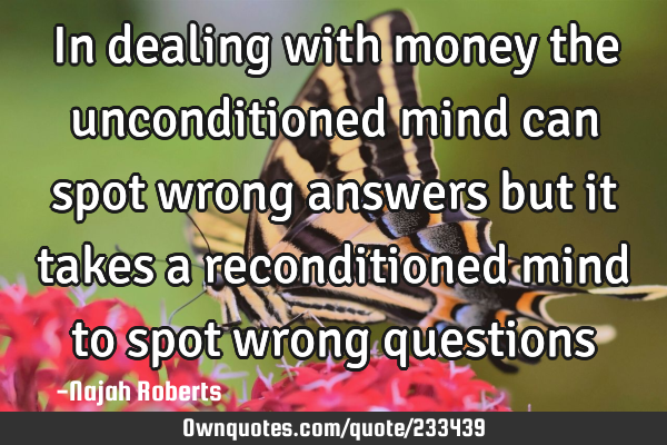 In dealing with money the unconditioned mind can spot wrong answers but it takes a reconditioned