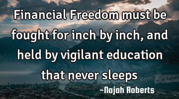 Financial Freedom must be fought for inch by inch, and held by vigilant education that never sleeps