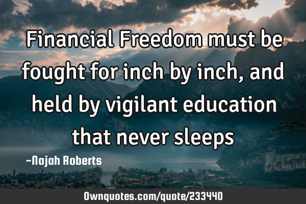 Financial Freedom must be fought for inch by inch, and held by vigilant education that never