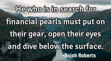 He who is in search for financial pearls must put on their gear, open their eyes and dive below the