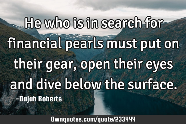 He who is in search for financial pearls must put on their gear, open their eyes and dive below the