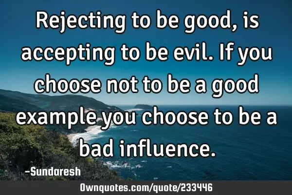 Rejecting to be good, is accepting to be evil. If you choose not to be a good example you choose to