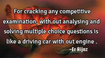 For cracking any competitive examination, with out analysing and solving multiple choice questions