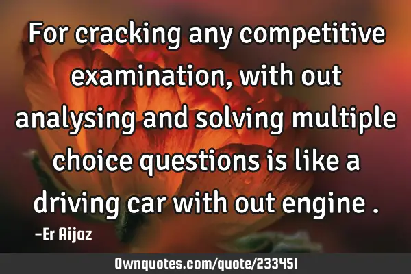For cracking any competitive examination, with out analysing and solving multiple choice questions