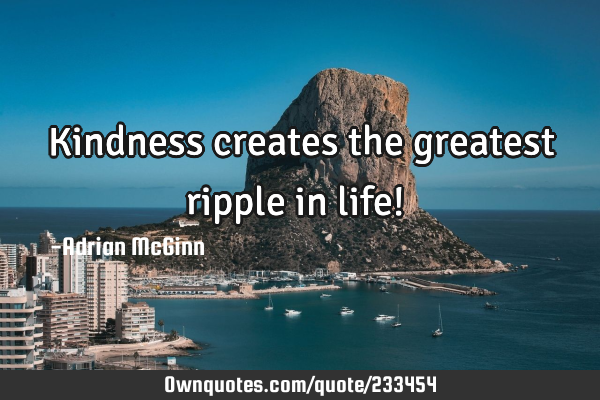Kindness creates the greatest ripple in life! ﻿: OwnQuotes.com