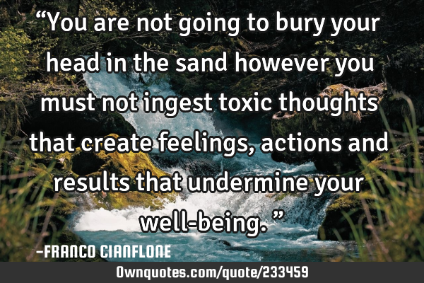 “You are not going to bury your head in the sand however you must not ingest toxic thoughts that