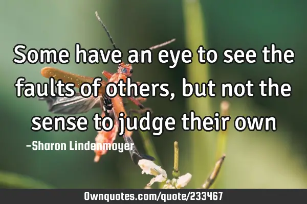 Some have an eye to see the faults of others, but not the sense to judge their