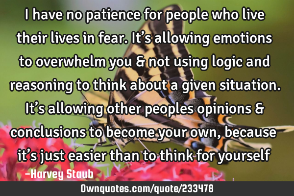 I have no patience for people who live their lives in fear. It’s allowing emotions to overwhelm