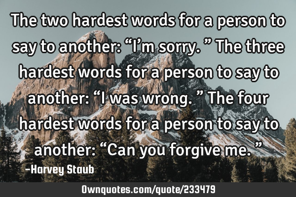 The two hardest words for a person to say to another: “I’m sorry.” The three hardest words